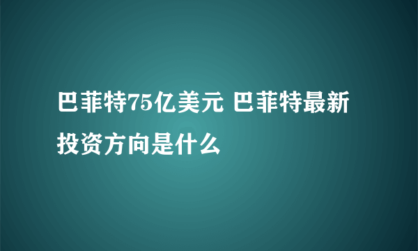 巴菲特75亿美元 巴菲特最新投资方向是什么