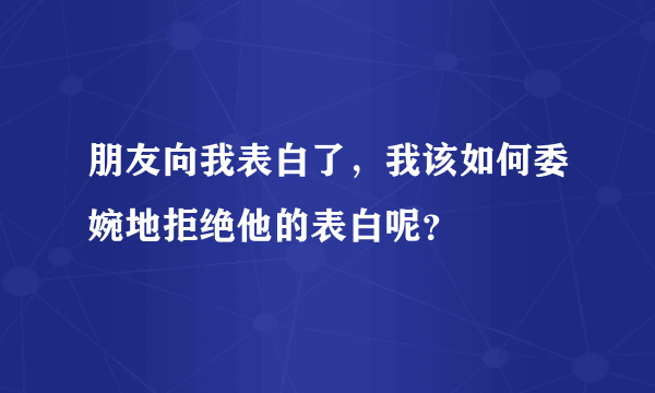 朋友向我表白了，我该如何委婉地拒绝他的表白呢？