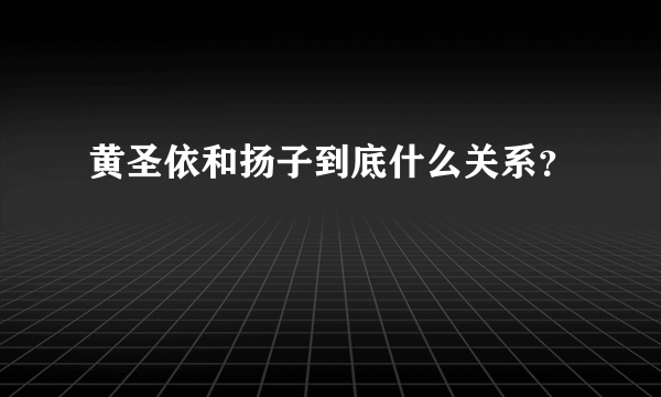 黄圣依和扬子到底什么关系？