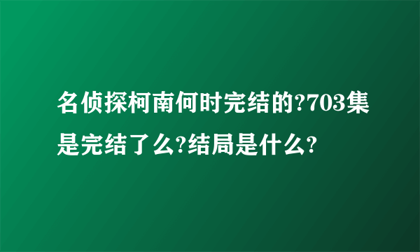 名侦探柯南何时完结的?703集是完结了么?结局是什么?