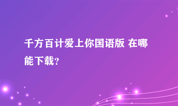 千方百计爱上你国语版 在哪能下载？