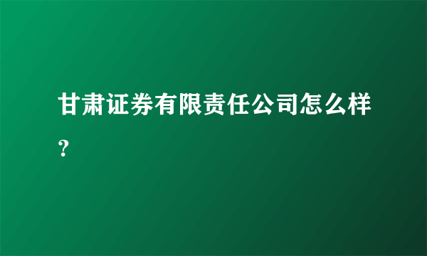 甘肃证券有限责任公司怎么样？