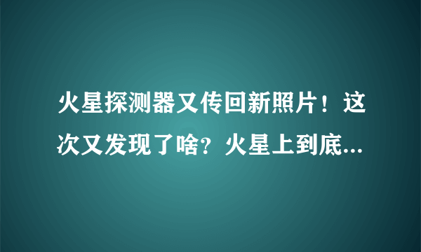 火星探测器又传回新照片！这次又发现了啥？火星上到底有没有外星人？