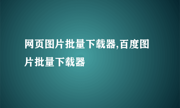 网页图片批量下载器,百度图片批量下载器