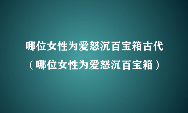 哪位女性为爱怒沉百宝箱古代（哪位女性为爱怒沉百宝箱）