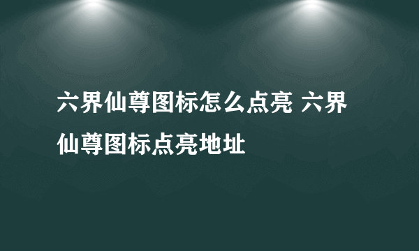 六界仙尊图标怎么点亮 六界仙尊图标点亮地址