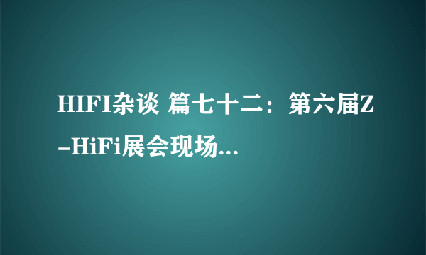 HIFI杂谈 篇七十二：第六届Z-HiFi展会现场回顾（附部分产品听感）