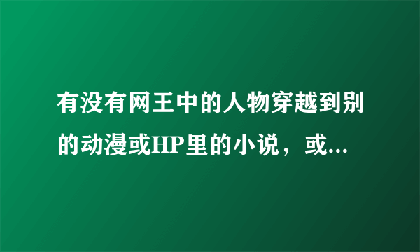 有没有网王中的人物穿越到别的动漫或HP里的小说，或者别的动漫人物穿越到网王的，最好是BL的谢啦