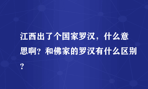 江西出了个国家罗汉，什么意思啊？和佛家的罗汉有什么区别？