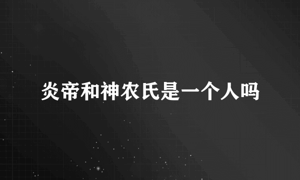 炎帝和神农氏是一个人吗