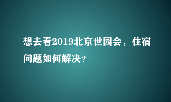 想去看2019北京世园会，住宿问题如何解决？