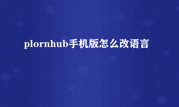 plornhub手机版怎么改语言