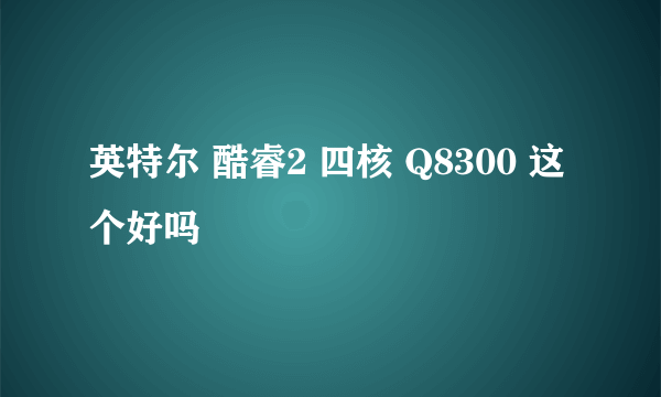 英特尔 酷睿2 四核 Q8300 这个好吗