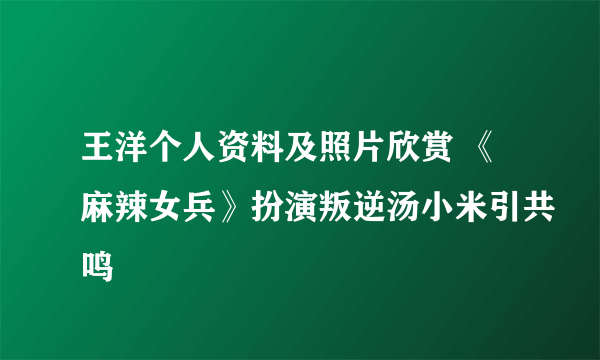 王洋个人资料及照片欣赏 《麻辣女兵》扮演叛逆汤小米引共鸣