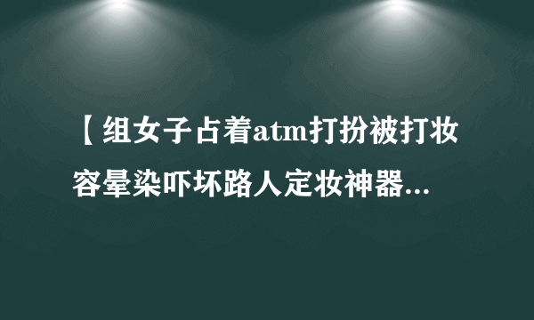 【组女子占着atm打扮被打妆容晕染吓坏路人定妆神器你买了没