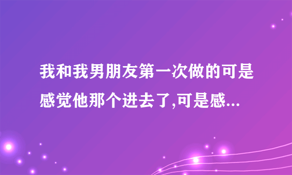 我和我男朋友第一次做的可是感觉他那个进去了,可是感觉好象他进去地方不对的