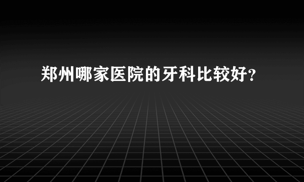 郑州哪家医院的牙科比较好？