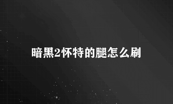 暗黑2怀特的腿怎么刷