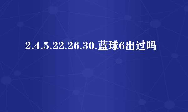 2.4.5.22.26.30.蓝球6出过吗