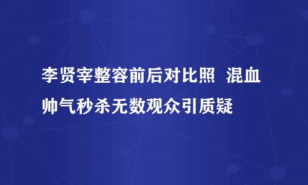 李贤宰整容前后对比照  混血帅气秒杀无数观众引质疑