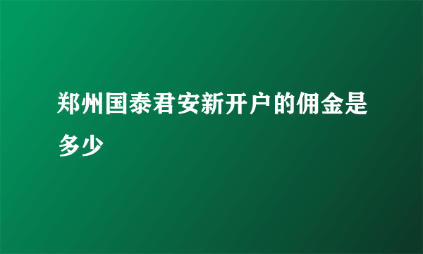 郑州国泰君安新开户的佣金是多少