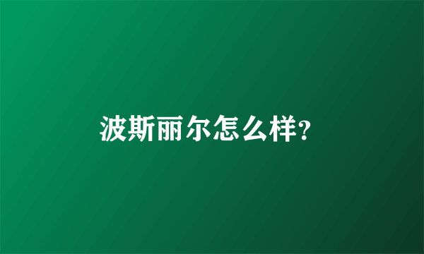 波斯丽尔怎么样？