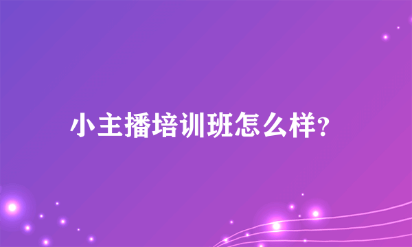 小主播培训班怎么样？