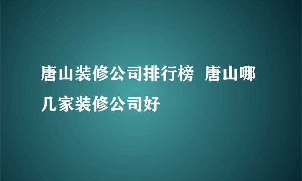 唐山装修公司排行榜  唐山哪几家装修公司好