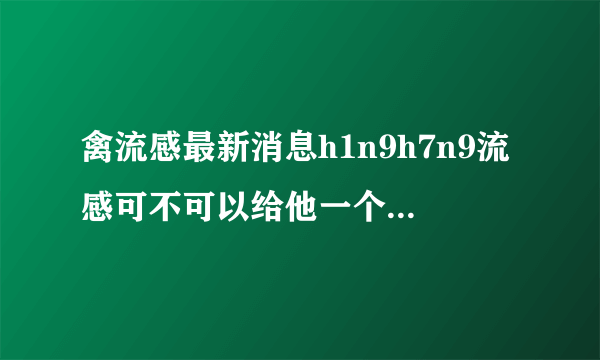 禽流感最新消息h1n9h7n9流感可不可以给他一个更好的环...