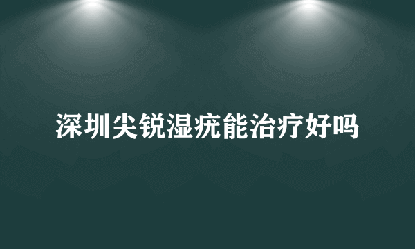 深圳尖锐湿疣能治疗好吗