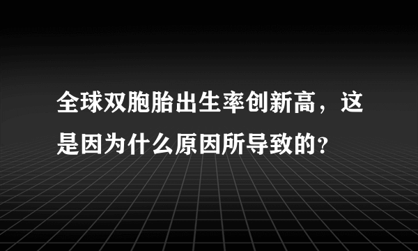 全球双胞胎出生率创新高，这是因为什么原因所导致的？