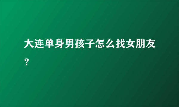 大连单身男孩子怎么找女朋友？