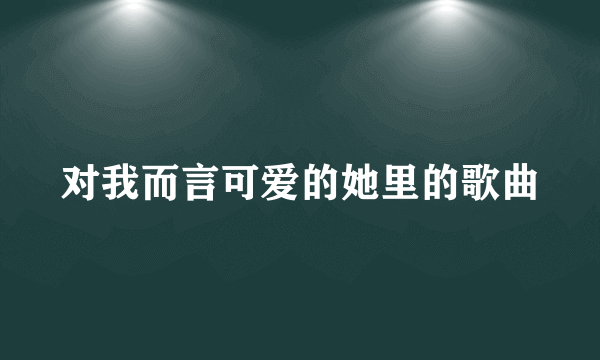 对我而言可爱的她里的歌曲