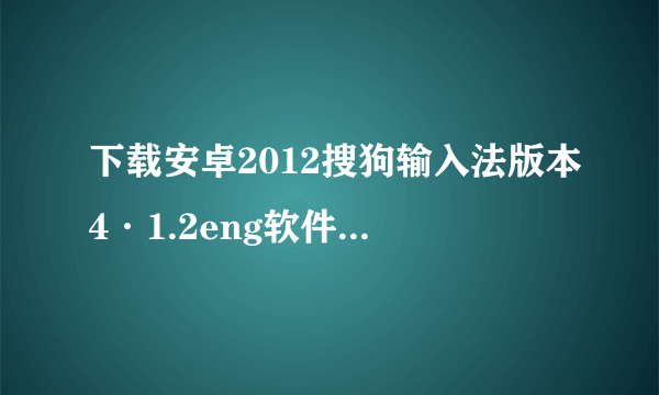 下载安卓2012搜狗输入法版本4·1.2eng软件大小5.04m