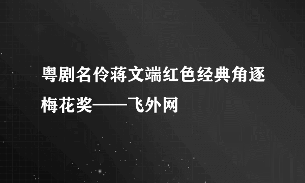 粤剧名伶蒋文端红色经典角逐梅花奖——飞外网