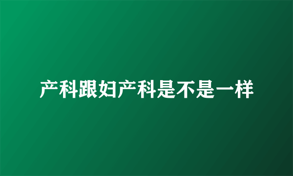 产科跟妇产科是不是一样