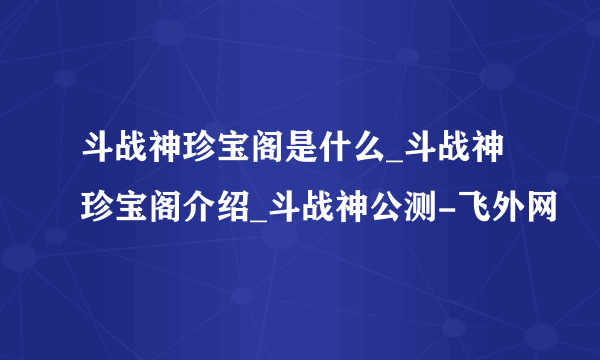 斗战神珍宝阁是什么_斗战神珍宝阁介绍_斗战神公测-飞外网