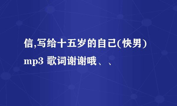 信,写给十五岁的自己(快男) mp3 歌词谢谢哦、、