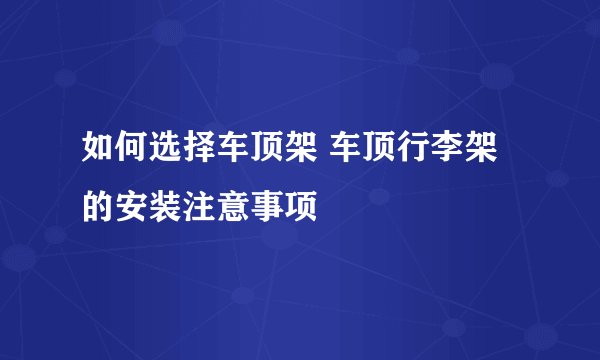 如何选择车顶架 车顶行李架的安装注意事项