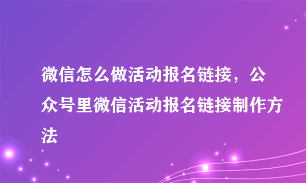 微信怎么做活动报名链接，公众号里微信活动报名链接制作方法