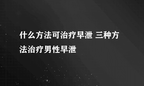 什么方法可治疗早泄 三种方法治疗男性早泄