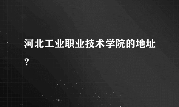 河北工业职业技术学院的地址？