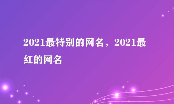 2021最特别的网名，2021最红的网名