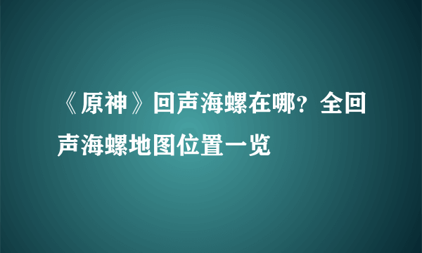 《原神》回声海螺在哪？全回声海螺地图位置一览