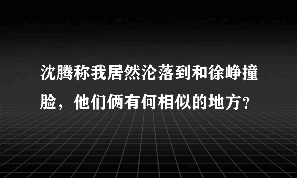 沈腾称我居然沦落到和徐峥撞脸，他们俩有何相似的地方？