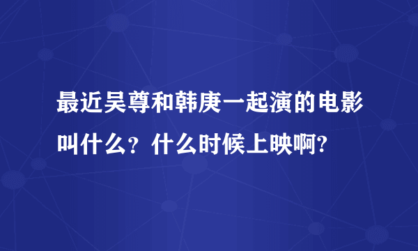 最近吴尊和韩庚一起演的电影叫什么？什么时候上映啊?