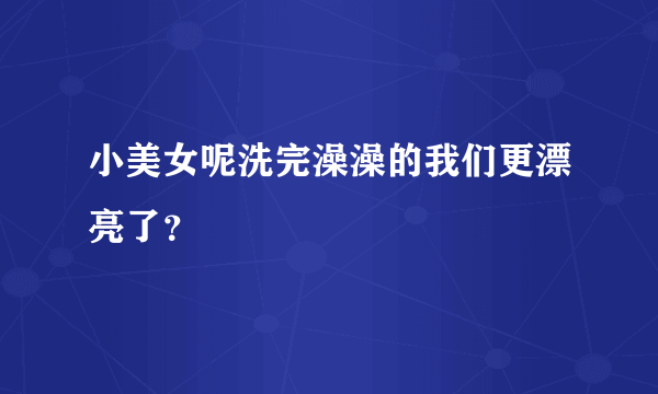 小美女呢洗完澡澡的我们更漂亮了？