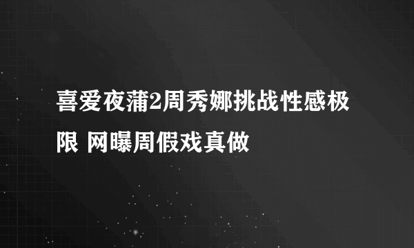 喜爱夜蒲2周秀娜挑战性感极限 网曝周假戏真做