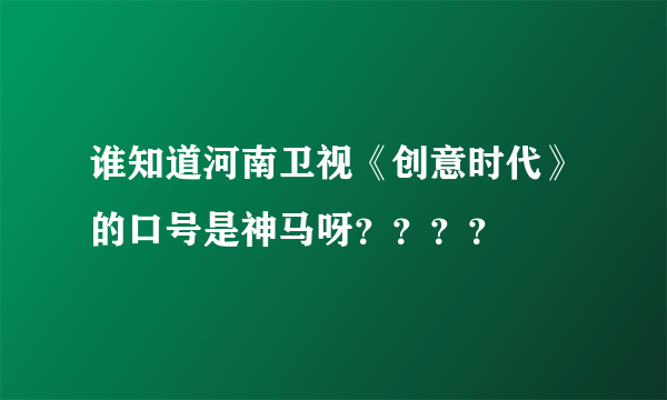 谁知道河南卫视《创意时代》的口号是神马呀？？？？