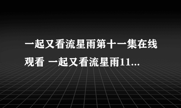 一起又看流星雨第十一集在线观看 一起又看流星雨11在线播放 一起又看流星雨全集快播